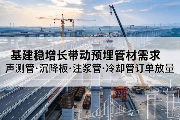 尼玛基建稳增长带动预埋监测管材需求,声测管、沉降板、注浆管订单持续放量